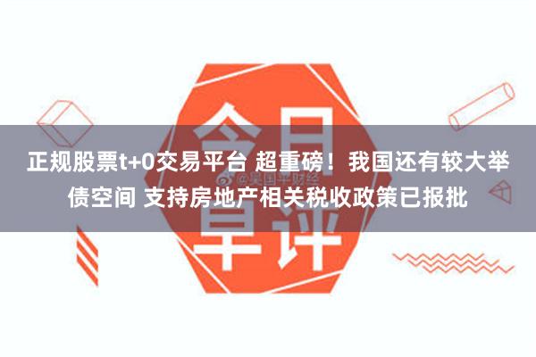 正规股票t+0交易平台 超重磅！我国还有较大举债空间 支持房地产相关税收政策已报批