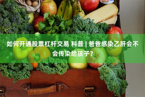 如何开通股票杠杆交易 科普 | 爸爸感染乙肝会不会传染给孩子？