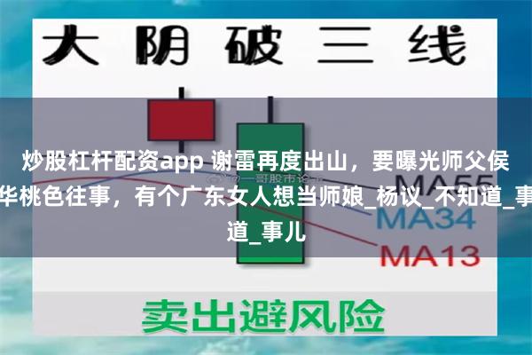 炒股杠杆配资app 谢雷再度出山，要曝光师父侯耀华桃色往事，有个广东女人想当师娘_杨议_不知道_事儿