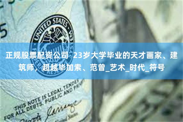 正规股票配资公司  23岁大学毕业的天才画家、建筑师，超越毕加索、范曾_艺术_时代_符号