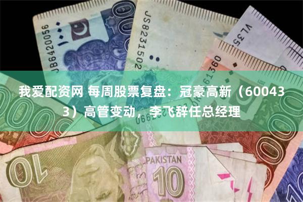 我爱配资网 每周股票复盘：冠豪高新（600433）高管变动，李飞辞任总经理