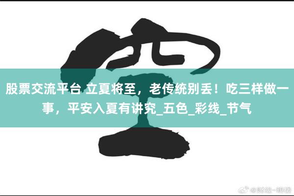 股票交流平台 立夏将至，老传统别丢！吃三样做一事，平安入夏有讲究_五色_彩线_节气