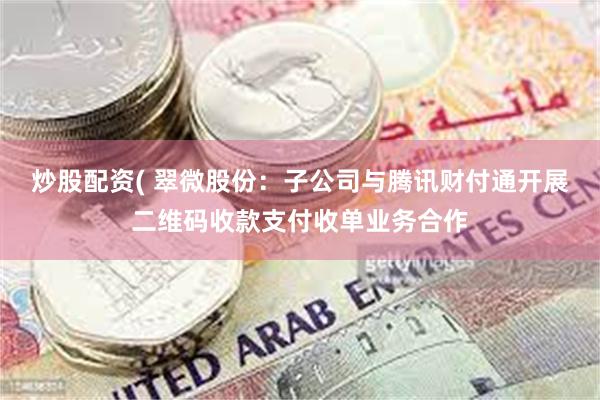 炒股配资( 翠微股份：子公司与腾讯财付通开展二维码收款支付收单业务合作
