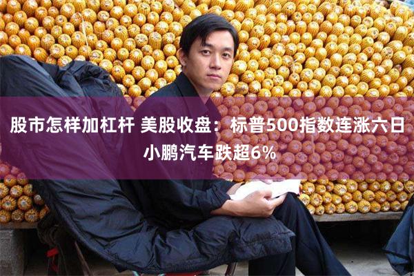 股市怎样加杠杆 美股收盘：标普500指数连涨六日 小鹏汽车跌超6%