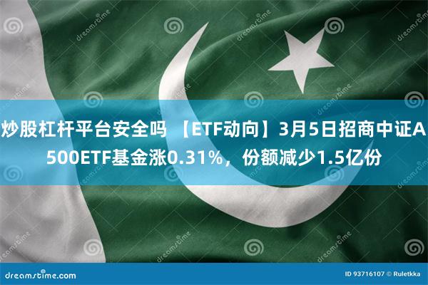炒股杠杆平台安全吗 【ETF动向】3月5日招商中证A500ETF基金涨0.31%，份额减少1.5亿份