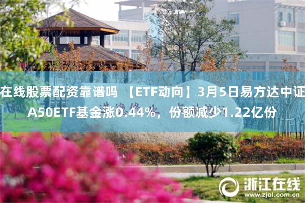 在线股票配资靠谱吗 【ETF动向】3月5日易方达中证A50ETF基金涨0.44%，份额减少1.22亿份