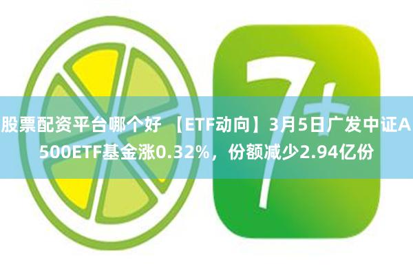 股票配资平台哪个好 【ETF动向】3月5日广发中证A500ETF基金涨0.32%，份额减少2.94亿份