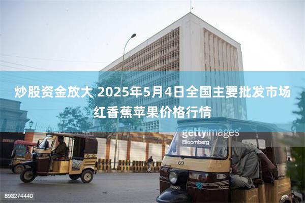 炒股资金放大 2025年5月4日全国主要批发市场红香蕉苹果价格行情