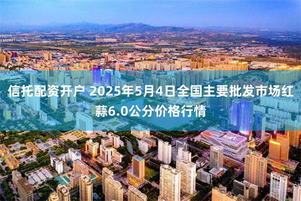 信托配资开户 2025年5月4日全国主要批发市场红蒜6.0公分价格行情