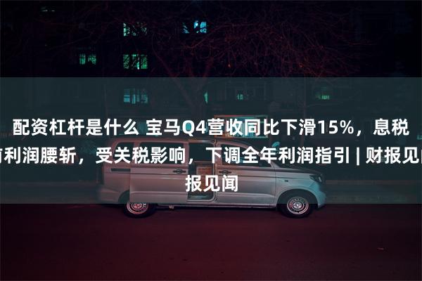 配资杠杆是什么 宝马Q4营收同比下滑15%，息税前利润腰斩，受关税影响，下调全年利润指引 | 财报见闻