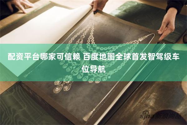 配资平台哪家可信赖 百度地图全球首发智驾级车位导航