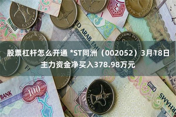 股票杠杆怎么开通 *ST同洲（002052）3月18日主力资金净买入378.98万元