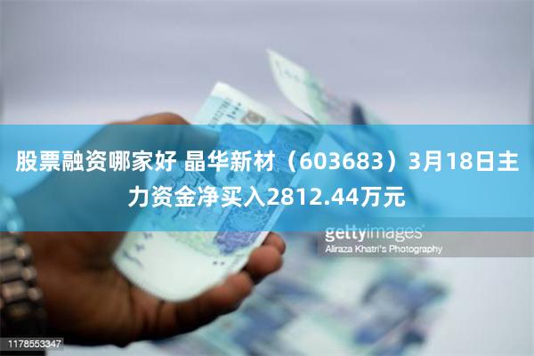 股票融资哪家好 晶华新材（603683）3月18日主力资金净买入2812.44万元
