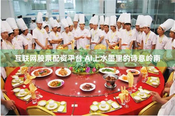 互联网股票配资平台 AI上水墨里的诗意岭南