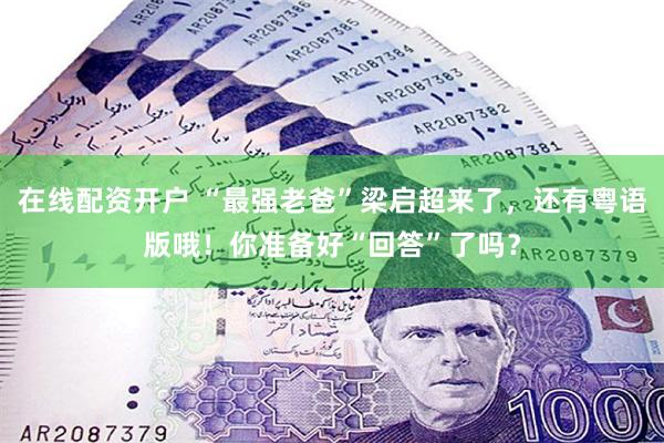 在线配资开户 “最强老爸”梁启超来了，还有粤语版哦！你准备好“回答”了吗？