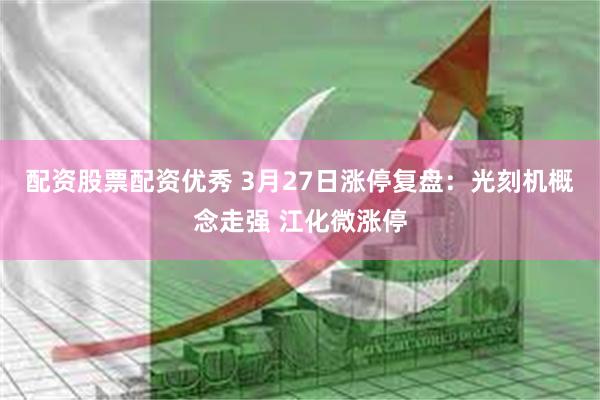 配资股票配资优秀 3月27日涨停复盘：光刻机概念走强 江化微涨停