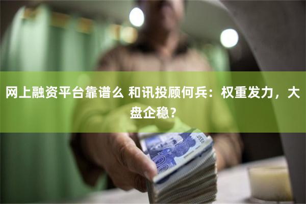 网上融资平台靠谱么 和讯投顾何兵：权重发力，大盘企稳？