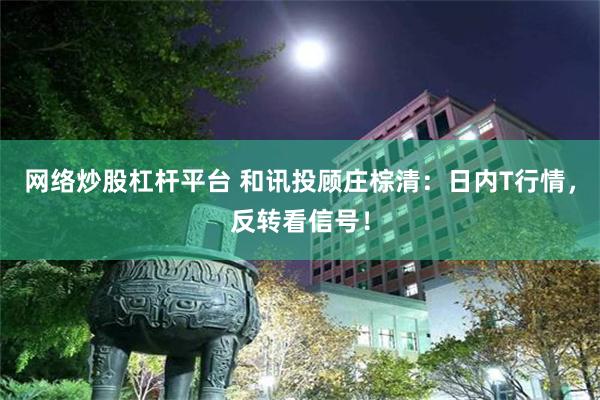 网络炒股杠杆平台 和讯投顾庄棕清：日内T行情，反转看信号！