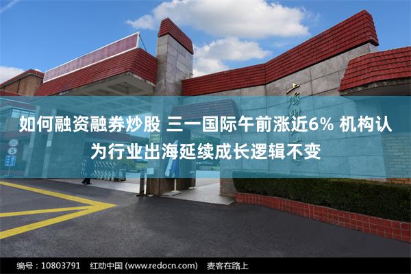 如何融资融券炒股 三一国际午前涨近6% 机构认为行业出海延续成长逻辑不变
