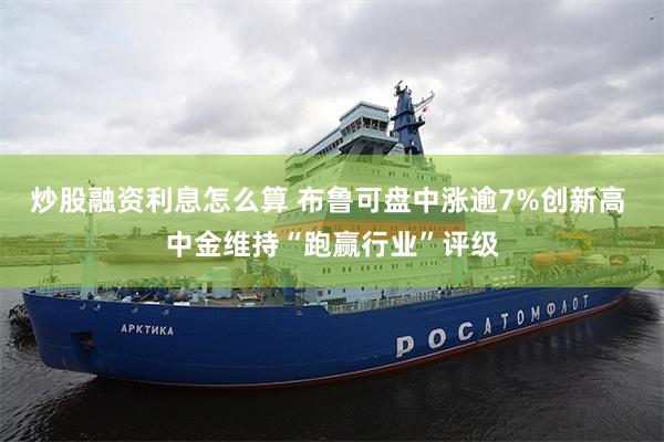 炒股融资利息怎么算 布鲁可盘中涨逾7%创新高 中金维持“跑赢行业”评级