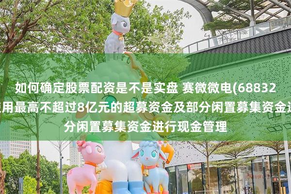 如何确定股票配资是不是实盘 赛微微电(688325.SH)：拟使用最高不超过8亿元的超募资金及部分闲置募集资金进行现金管理