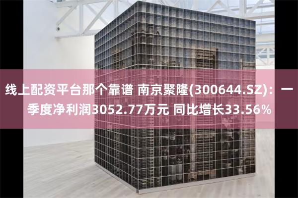 线上配资平台那个靠谱 南京聚隆(300644.SZ)：一季度净利润3052.77万元 同比增长33.56%