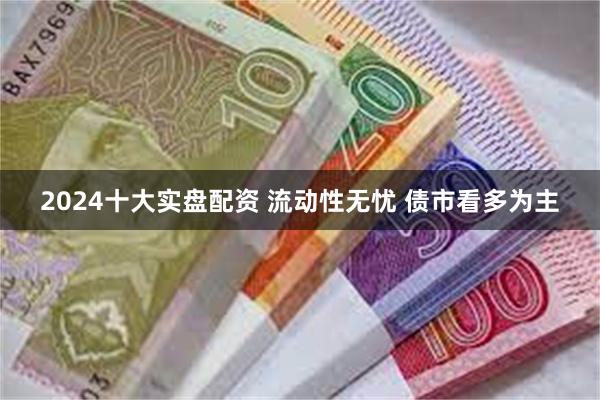 2024十大实盘配资 流动性无忧 债市看多为主