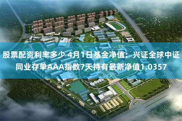股票配资利率多少 4月1日基金净值：兴证全球中证同业存单AAA指数7天持有最新净值1.0357