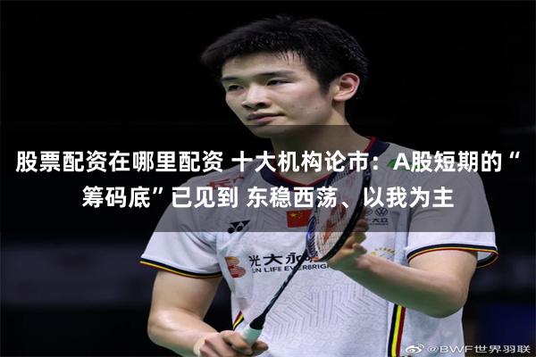 股票配资在哪里配资 十大机构论市：A股短期的“筹码底”已见到 东稳西荡、以我为主