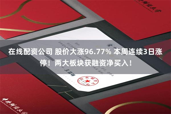 在线配资公司 股价大涨96.77% 本周连续3日涨停！两大板块获融资净买入！