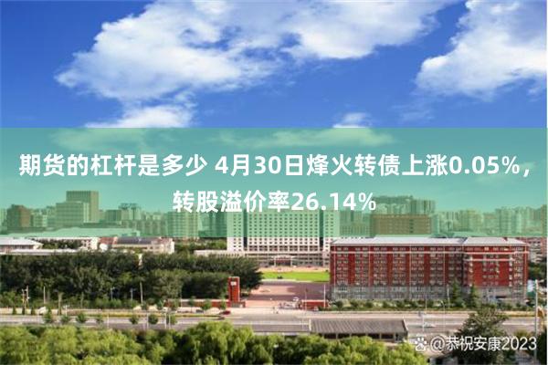 期货的杠杆是多少 4月30日烽火转债上涨0.05%，转股溢价率26.14%