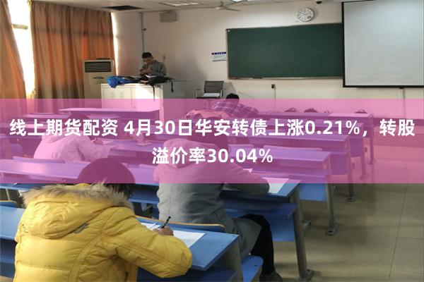 线上期货配资 4月30日华安转债上涨0.21%，转股溢价率30.04%