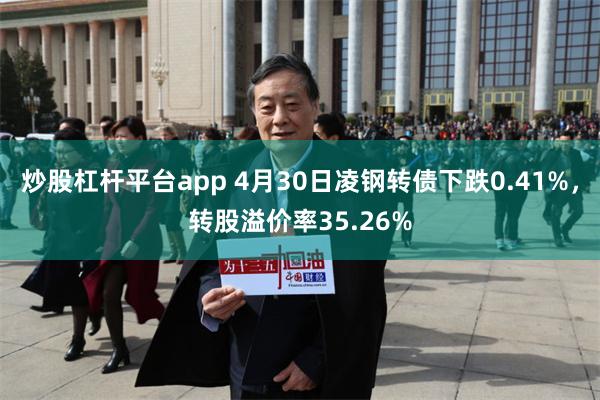 炒股杠杆平台app 4月30日凌钢转债下跌0.41%，转股溢价率35.26%
