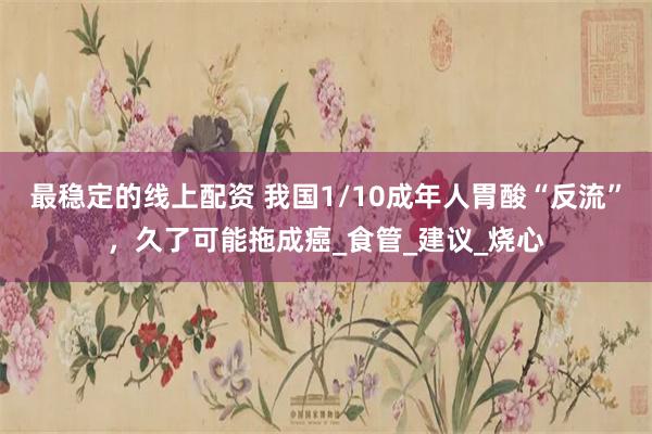 最稳定的线上配资 我国1/10成年人胃酸“反流”，久了可能拖成癌_食管_建议_烧心
