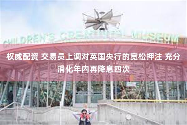 权威配资 交易员上调对英国央行的宽松押注 充分消化年内再降息四次