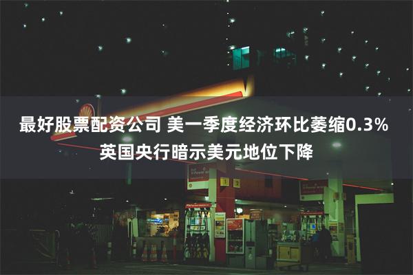 最好股票配资公司 美一季度经济环比萎缩0.3% 英国央行暗示美元地位下降