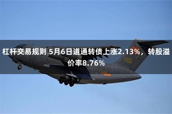 杠杆交易规则 5月6日道通转债上涨2.13%，转股溢价率8.76%