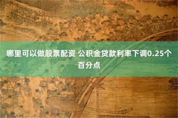 哪里可以做股票配资 公积金贷款利率下调0.25个百分点