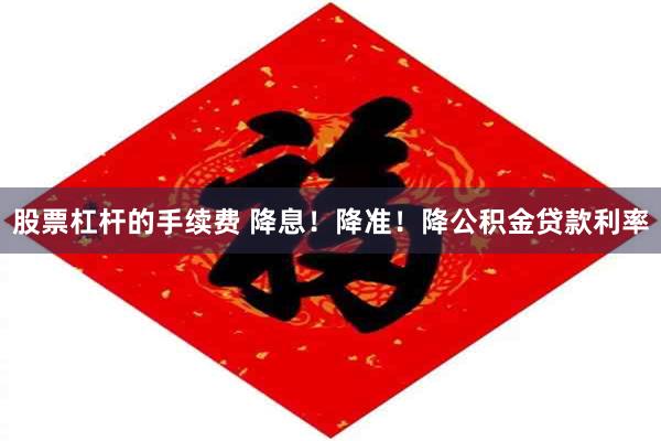 股票杠杆的手续费 降息！降准！降公积金贷款利率