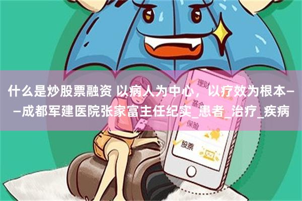 什么是炒股票融资 以病人为中心，以疗效为根本——成都军建医院张家富主任纪实_患者_治疗_疾病