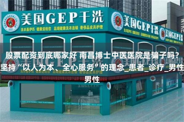 股票配资到底哪家好 南昌博士中医医院是骗子吗？坚持“以人为本、全心服务”的理念_患者_诊疗_男性