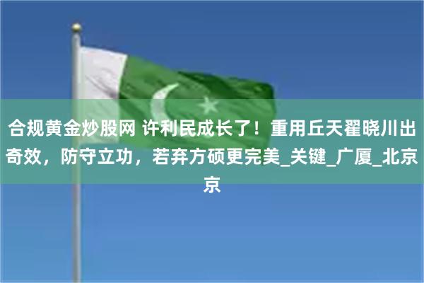 合规黄金炒股网 许利民成长了！重用丘天翟晓川出奇效，防守立功，若弃方硕更完美_关键_广厦_北京