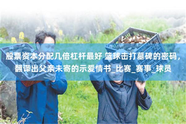 股票资本分配几倍杠杆最好 篮球击打墓碑的密码，翻译出父亲未寄的示爱情书_比赛_赛事_球员