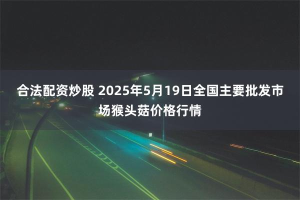 合法配资炒股 2025年5月19日全国主要批发市场猴头菇价格行情
