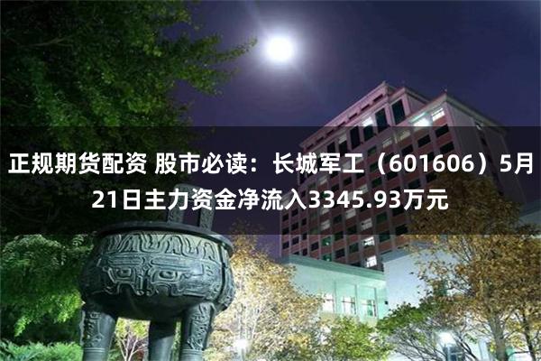 正规期货配资 股市必读：长城军工（601606）5月21日主力资金净流入3345.93万元