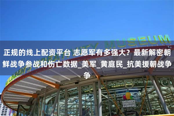正规的线上配资平台 志愿军有多强大？最新解密朝鲜战争参战和伤亡数据_美军_黄庭民_抗美援朝战争