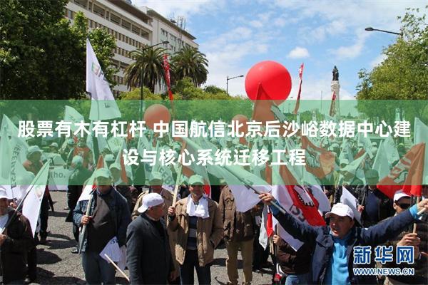 股票有木有杠杆 中国航信北京后沙峪数据中心建设与核心系统迁移工程