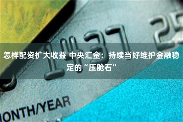 怎样配资扩大收益 中央汇金：持续当好维护金融稳定的“压舱石”