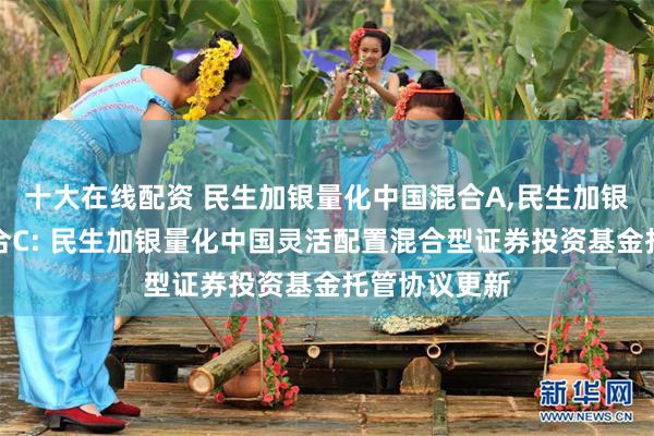 十大在线配资 民生加银量化中国混合A,民生加银量化中国混合C: 民生加银量化中国灵活配置混合型证券投资基金托管协议更新