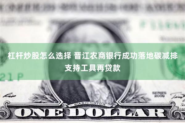 杠杆炒股怎么选择 晋江农商银行成功落地碳减排支持工具再贷款